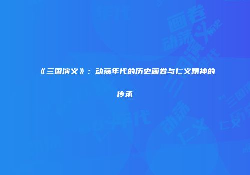 《三国演义》：动荡年代的历史画卷与仁义精神的传承