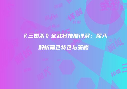 《三国杀》全武将技能详解：深入解析角色特色与策略