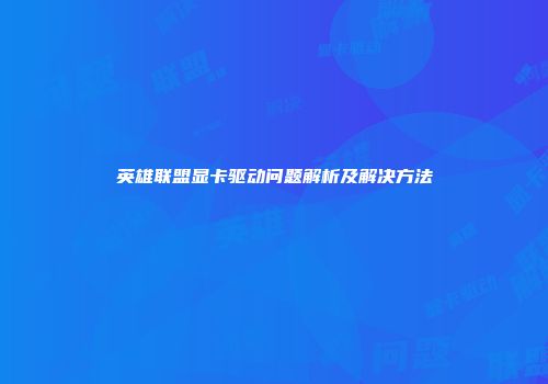 英雄联盟显卡驱动问题解析及解决方法