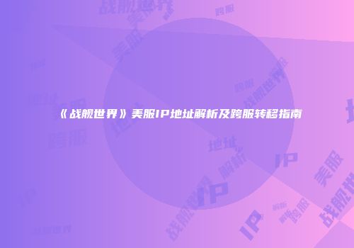 《战舰世界》美服IP地址解析及跨服转移指南