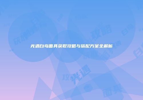 光遇白鸟面具获取攻略与搭配方案全解析