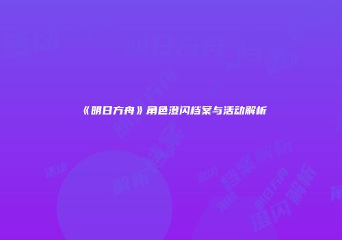 《明日方舟》角色澄闪档案与活动解析