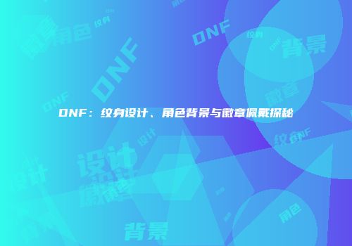 DNF：纹身设计、角色背景与徽章佩戴探秘