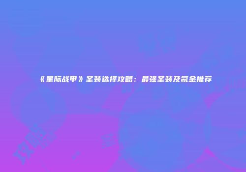 《星际战甲》圣装选择攻略：最强圣装及氪金推荐