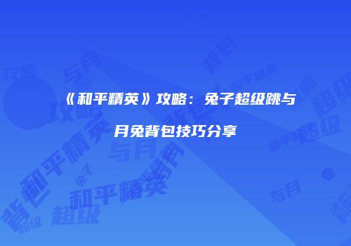 《和平精英》攻略：兔子超级跳与月兔背包技巧分享