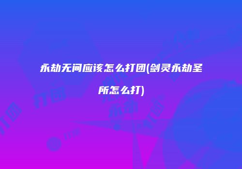 永劫无间应该怎么打团(剑灵永劫圣所怎么打)