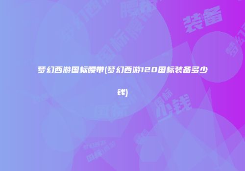 梦幻西游国标腰带(梦幻西游120国标装备多少钱)