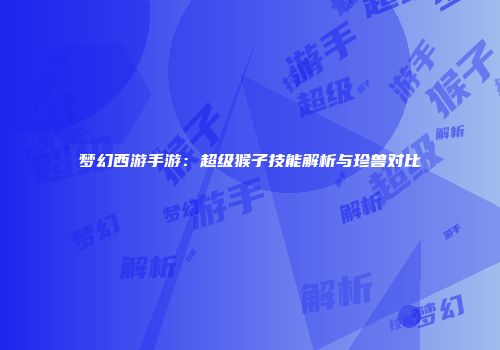 梦幻西游手游：超级猴子技能解析与珍兽对比