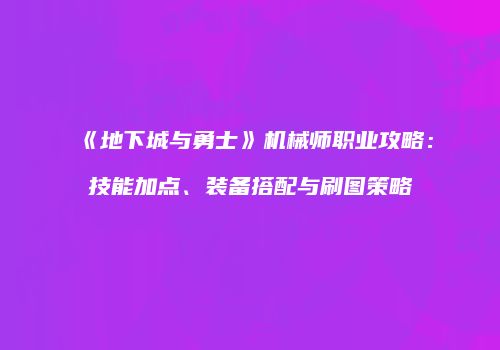 《地下城与勇士》机械师职业攻略：技能加点、装备搭配与刷图策略