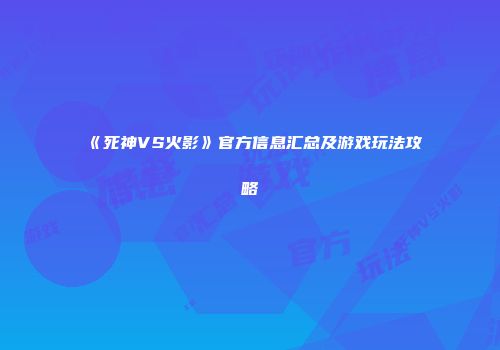 《死神VS火影》官方信息汇总及游戏玩法攻略