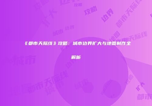 《都市天际线》攻略：城市边界扩大与地图制作全解析