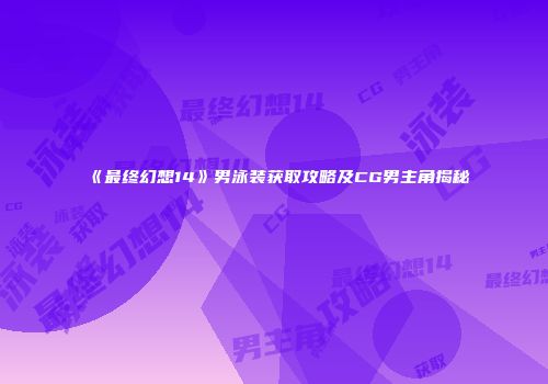 《最终幻想14》男泳装获取攻略及CG男主角揭秘
