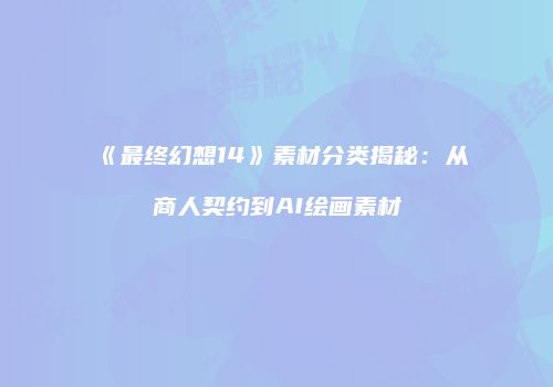 《最终幻想14》素材分类揭秘：从商人契约到AI绘画素材