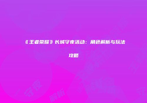 《王者荣耀》长城守夜活动：角色解析与玩法攻略