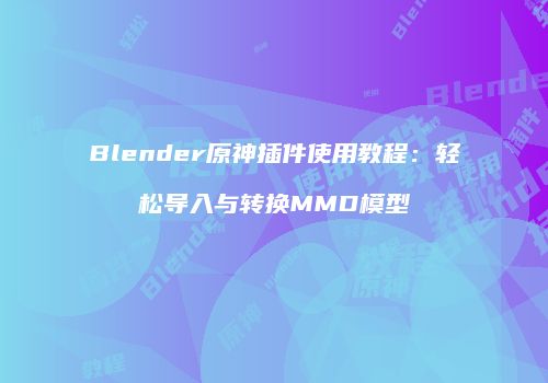 Blender原神插件使用教程：轻松导入与转换MMD模型