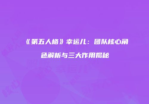 《第五人格》幸运儿：团队核心角色解析与三大作用揭秘