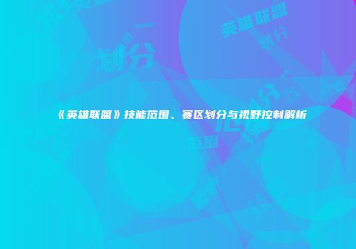 《英雄联盟》技能范围、赛区划分与视野控制解析