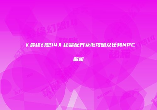 《最终幻想14》秘籍配方获取攻略及任务NPC解析