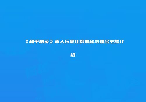 《和平精英》真人玩家比例揭秘与知名主播介绍