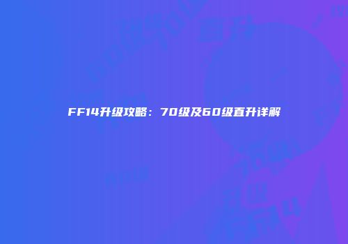 FF14升级攻略：70级及60级直升详解