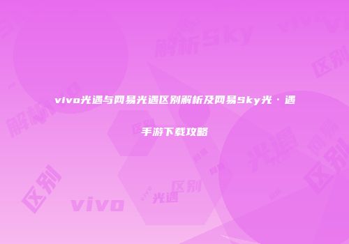 vivo光遇与网易光遇区别解析及网易Sky光·遇手游下载攻略