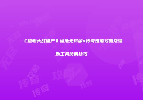 《植物大战僵尸》泳池无尽版&传奇难度攻略及辅助工具使用技巧