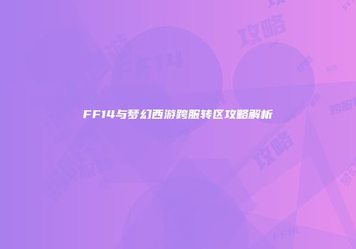 FF14与梦幻西游跨服转区攻略解析