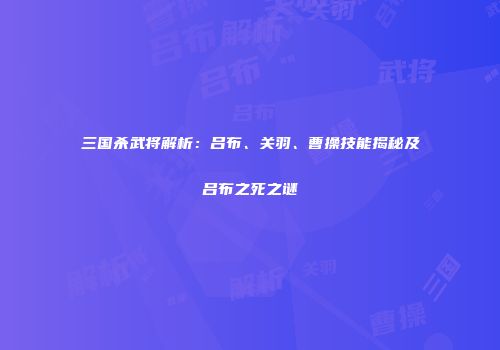 三国杀武将解析：吕布、关羽、曹操技能揭秘及吕布之死之谜