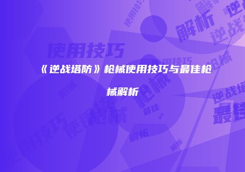 《逆战塔防》枪械使用技巧与最佳枪械解析