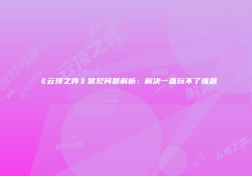 《云顶之弈》常见问题解析：解决一直玩不了难题