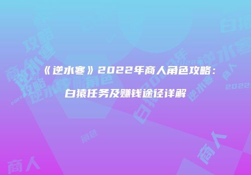 《逆水寒》2022年商人角色攻略：白猿任务及赚钱途径详解