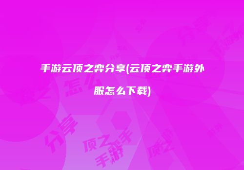 手游云顶之弈分享(云顶之弈手游外服怎么下载)