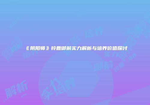 《阴阳师》铃鹿御前实力解析与培养价值探讨