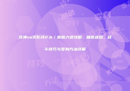 死神vs火影绊2.6／新版六道攻略：角色连招、战斗技巧与变身方法详解