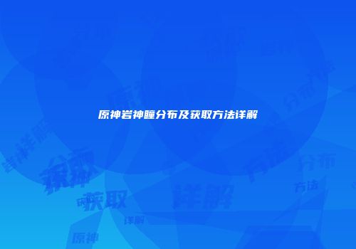原神岩神瞳分布及获取方法详解