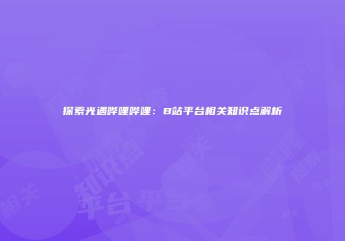 探索光遇哔哩哔哩：B站平台相关知识点解析