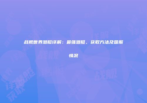 战舰世界潜艇详解：最强潜艇、获取方法及国服情况