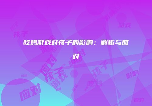吃鸡游戏对孩子的影响：解析与应对