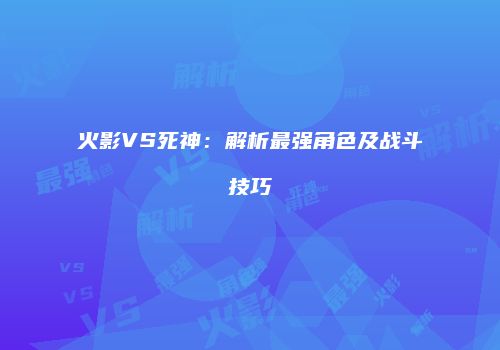 火影VS死神：解析最强角色及战斗技巧