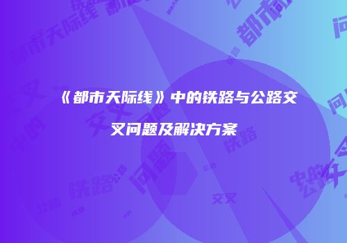 《都市天际线》中的铁路与公路交叉问题及解决方案