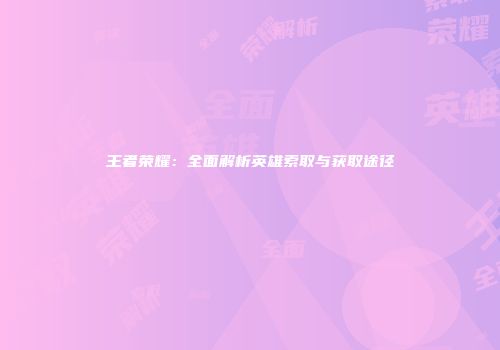 王者荣耀：全面解析英雄索取与获取途径