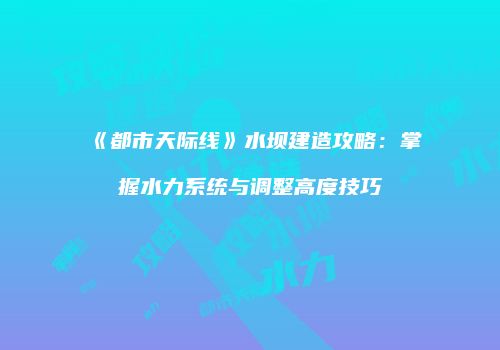 《都市天际线》水坝建造攻略：掌握水力系统与调整高度技巧