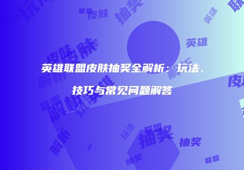 英雄联盟皮肤抽奖全解析：玩法、技巧与常见问题解答