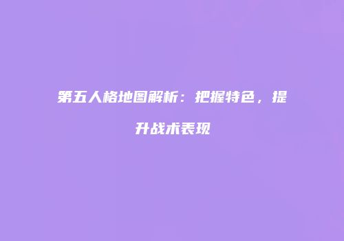 第五人格地图解析：把握特色，提升战术表现