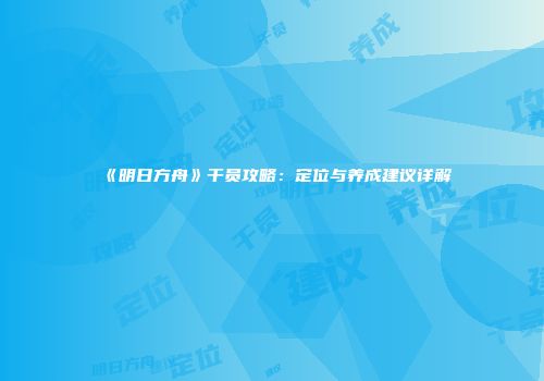 《明日方舟》干员攻略：定位与养成建议详解
