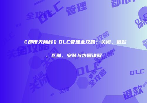 《都市天际线》DLC管理全攻略：关闭、退款、区别、安装与恢复详解