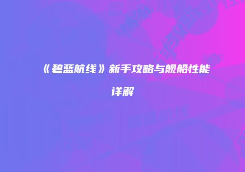 《碧蓝航线》新手攻略与舰船性能详解
