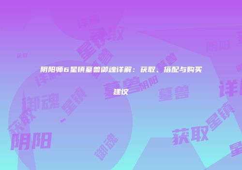 阴阳师6星镇墓兽御魂详解：获取、搭配与购买建议