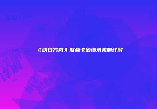 《明日方舟》联合卡池继承机制详解