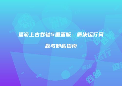 逗游上古卷轴5重置版：解决运行问题与卸载指南